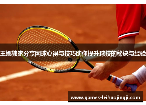 王娜独家分享网球心得与技巧助你提升球技的秘诀与经验
