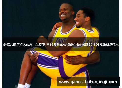 老鹰vs凯尔特人比分：以赛亚-王18分科比·约翰逊14分 老鹰80-101败给凯尔特人